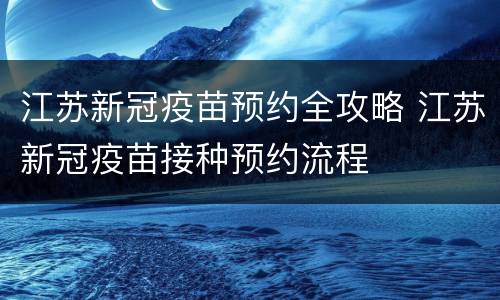 江苏新冠疫苗预约全攻略 江苏新冠疫苗接种预约流程