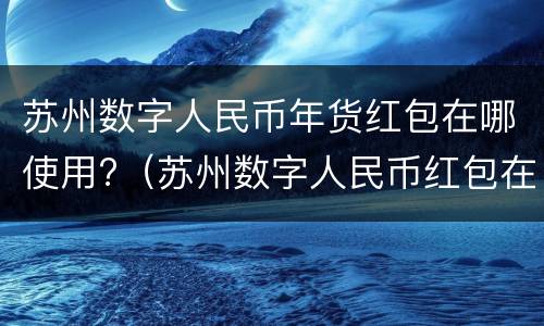 苏州数字人民币年货红包在哪使用?（苏州数字人民币红包在哪里）