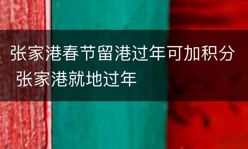 张家港春节留港过年可加积分 张家港就地过年