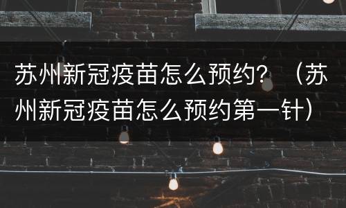 苏州新冠疫苗怎么预约？（苏州新冠疫苗怎么预约第一针）