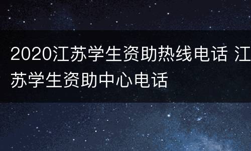 2020江苏学生资助热线电话 江苏学生资助中心电话