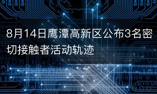 8月14日鹰潭高新区公布3名密切接触者活动轨迹