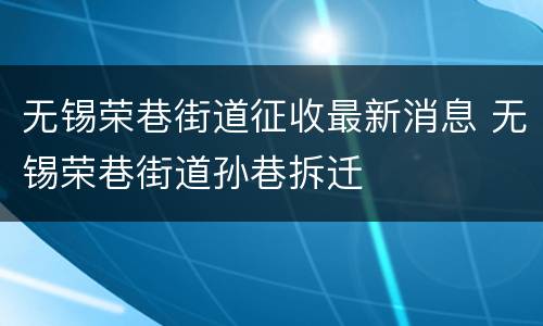 无锡荣巷街道征收最新消息 无锡荣巷街道孙巷拆迁