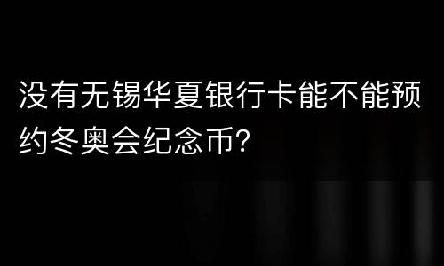没有无锡华夏银行卡能不能预约冬奥会纪念币？