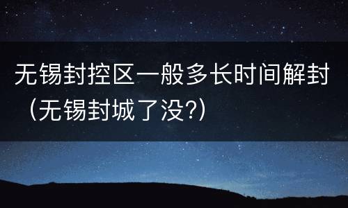 无锡封控区一般多长时间解封（无锡封城了没?）