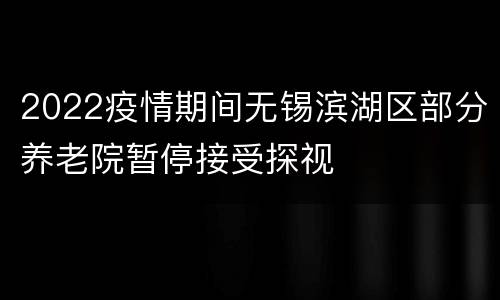 2022疫情期间无锡滨湖区部分养老院暂停接受探视