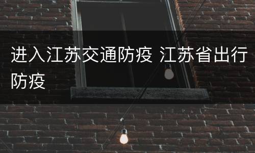 进入江苏交通防疫 江苏省出行防疫