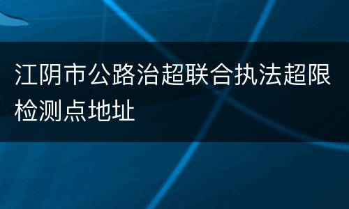 江阴市公路治超联合执法超限检测点地址