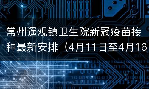 常州遥观镇卫生院新冠疫苗接种最新安排（4月11日至4月16日）