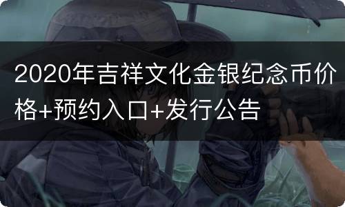 2020年吉祥文化金银纪念币价格+预约入口+发行公告