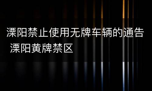 溧阳禁止使用无牌车辆的通告 溧阳黄牌禁区