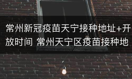 常州新冠疫苗天宁接种地址+开放时间 常州天宁区疫苗接种地点