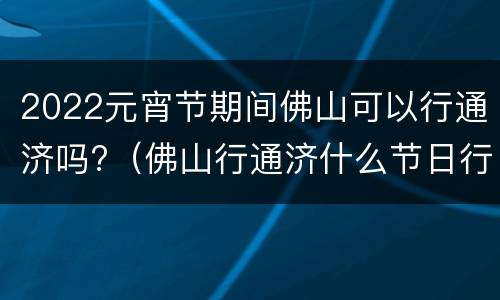2022元宵节期间佛山可以行通济吗?（佛山行通济什么节日行）