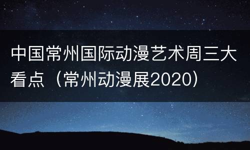 中国常州国际动漫艺术周三大看点（常州动漫展2020）