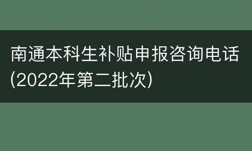 南通本科生补贴申报咨询电话(2022年第二批次)