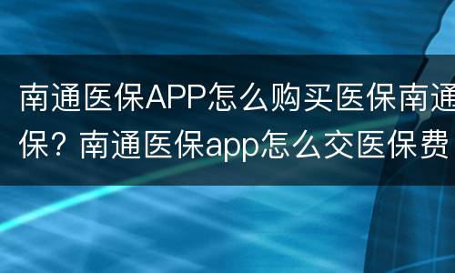 南通医保APP怎么购买医保南通保? 南通医保app怎么交医保费
