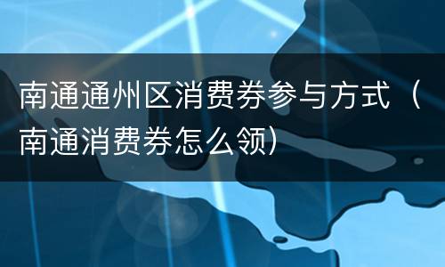 南通通州区消费券参与方式（南通消费券怎么领）