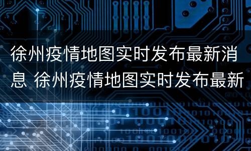 徐州疫情地图实时发布最新消息 徐州疫情地图实时发布最新消息新闻