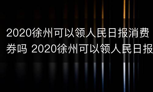 2020徐州可以领人民日报消费券吗 2020徐州可以领人民日报消费券吗多少钱