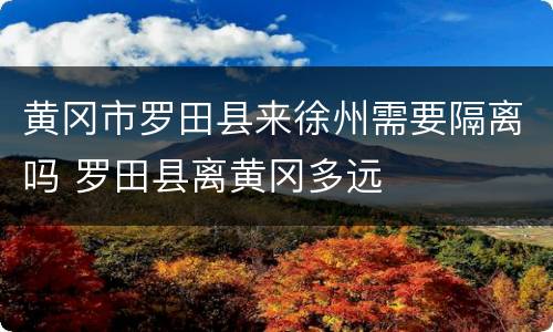黄冈市罗田县来徐州需要隔离吗 罗田县离黄冈多远