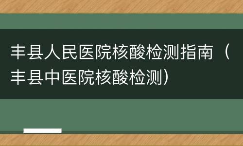 丰县人民医院核酸检测指南（丰县中医院核酸检测）