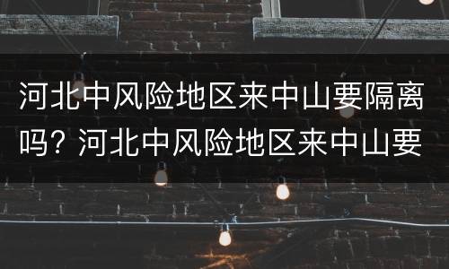 河北中风险地区来中山要隔离吗? 河北中风险地区来中山要隔离吗现在