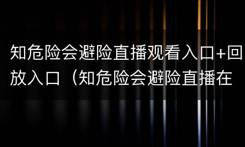 知危险会避险直播观看入口+回放入口（知危险会避险直播在哪看）