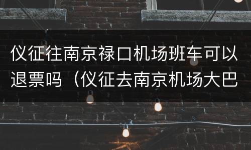 仪征往南京禄口机场班车可以退票吗（仪征去南京机场大巴多少钱）