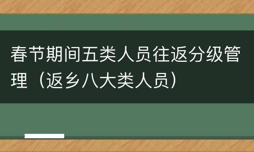 春节期间五类人员往返分级管理（返乡八大类人员）