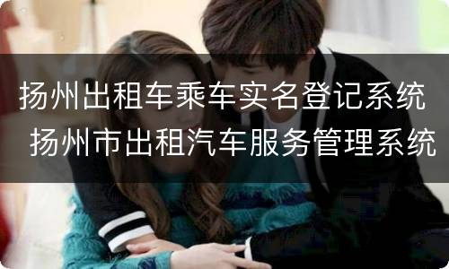 扬州出租车乘车实名登记系统 扬州市出租汽车服务管理系统