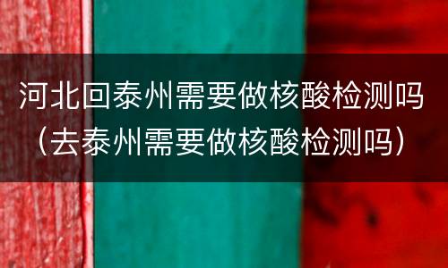 河北回泰州需要做核酸检测吗（去泰州需要做核酸检测吗）