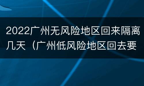 2022广州无风险地区回来隔离几天（广州低风险地区回去要隔离吗）