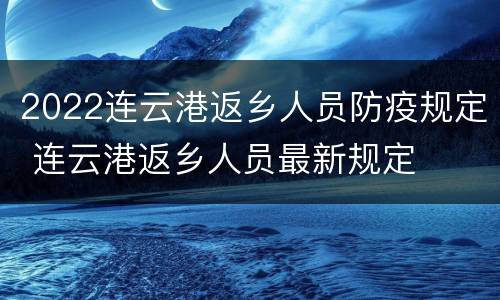 2022连云港返乡人员防疫规定 连云港返乡人员最新规定