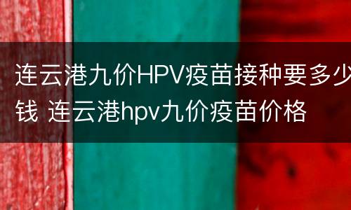 连云港九价HPV疫苗接种要多少钱 连云港hpv九价疫苗价格