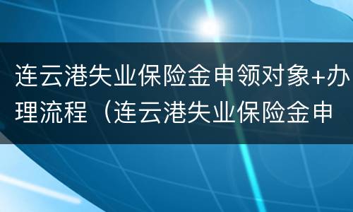 连云港失业保险金申领对象+办理流程（连云港失业保险金申领对象 办理流程是什么）