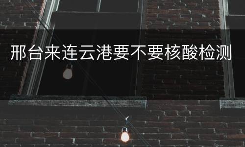 邢台来连云港要不要核酸检测