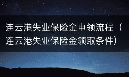 连云港失业保险金申领流程（连云港失业保险金领取条件）