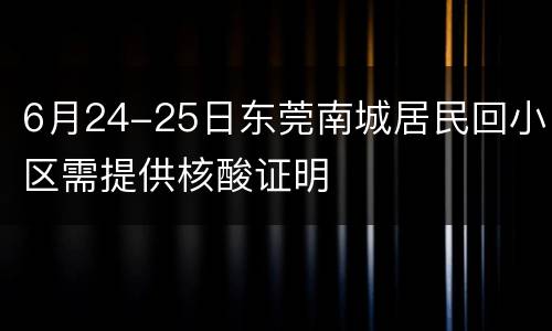 6月24-25日东莞南城居民回小区需提供核酸证明