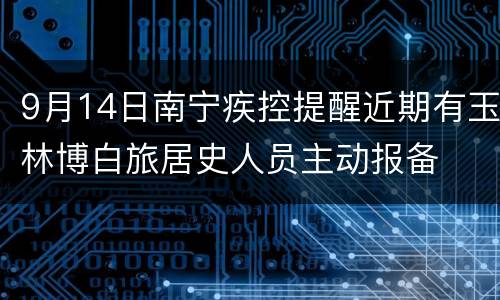 9月14日南宁疾控提醒近期有玉林博白旅居史人员主动报备