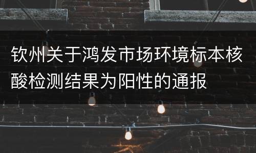钦州关于鸿发市场环境标本核酸检测结果为阳性的通报