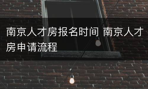 南京人才房报名时间 南京人才房申请流程