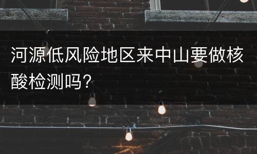 河源低风险地区来中山要做核酸检测吗?
