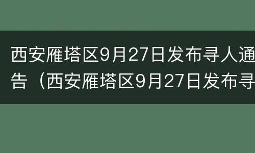 西安雁塔区9月27日发布寻人通告（西安雁塔区9月27日发布寻人通告电话）