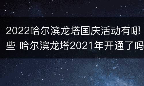 2022哈尔滨龙塔国庆活动有哪些 哈尔滨龙塔2021年开通了吗