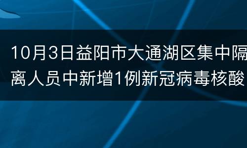 10月3日益阳市大通湖区集中隔离人员中新增1例新冠病毒核酸检测阳性人员