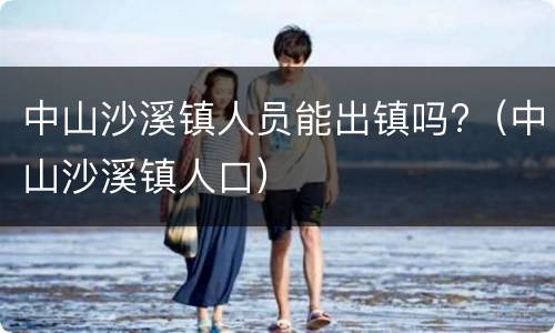 中山沙溪镇人员能出镇吗?（中山沙溪镇人口）
