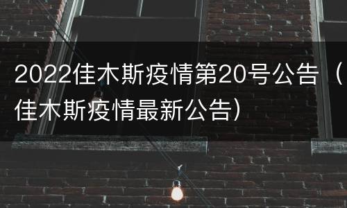 2022佳木斯疫情第20号公告（佳木斯疫情最新公告）