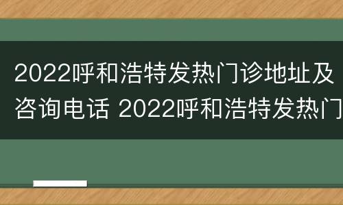 2022呼和浩特发热门诊地址及咨询电话 2022呼和浩特发热门诊地址及咨询电话是多少