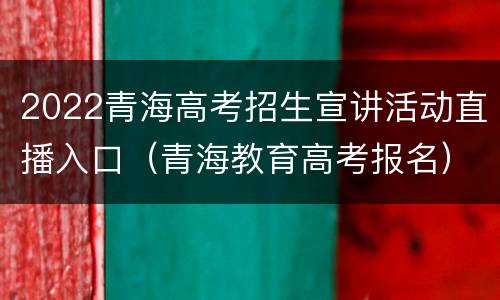 2022青海高考招生宣讲活动直播入口（青海教育高考报名）