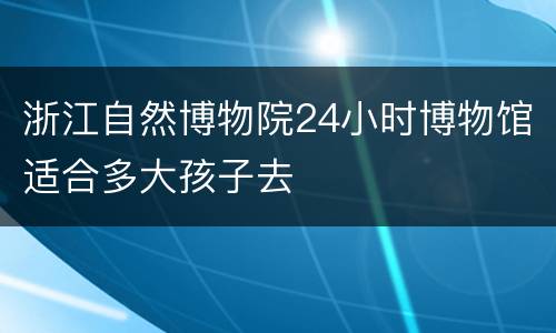 浙江自然博物院24小时博物馆适合多大孩子去